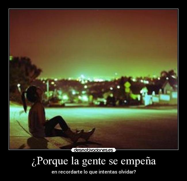 ¿Porque la gente se empeña - en recordarte lo que intentas olvidar?