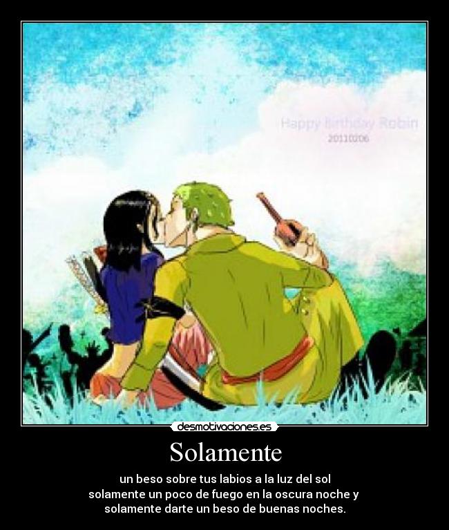 Solamente - un beso sobre tus labios a la luz del sol
solamente un poco de fuego en la oscura noche y
solamente darte un beso de buenas noches.