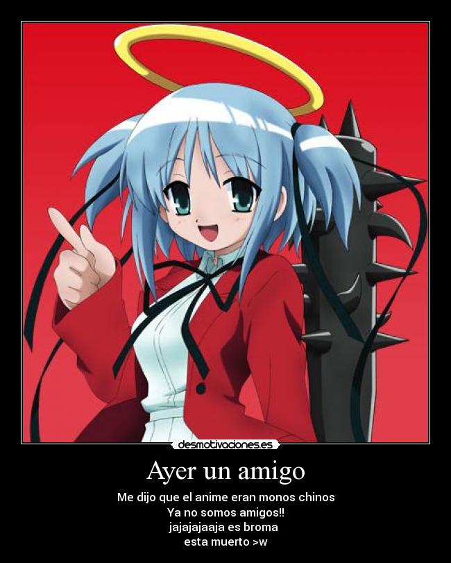 Ayer un amigo - Me dijo que el anime eran monos chinos
Ya no somos amigos!!
jajajajaaja es broma 
esta muerto >w