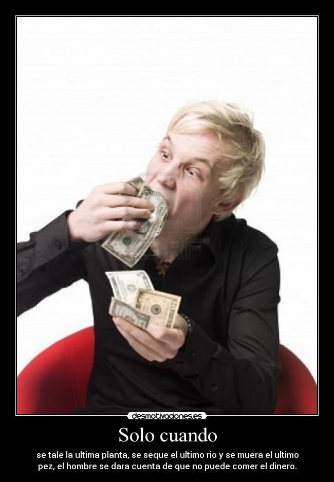 Solo cuando - se tale la ultima planta, se seque el ultimo rio y se muera el ultimo
pez, el hombre se dara cuenta de que no puede comer el dinero.