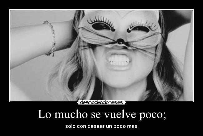 Lo mucho se vuelve poco; - solo con desear un poco mas.