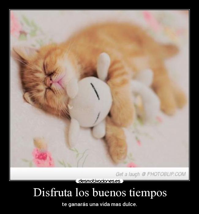 Disfruta los buenos tiempos - te ganarás una vida mas dulce.