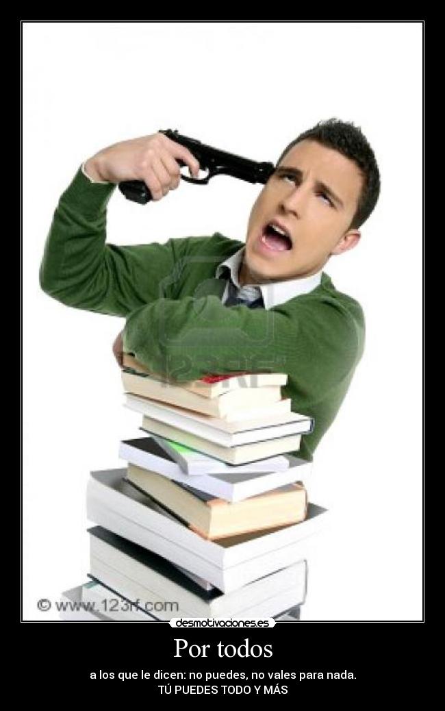 Por todos - a los que le dicen: no puedes, no vales para nada.
TÚ PUEDES TODO Y MÁS