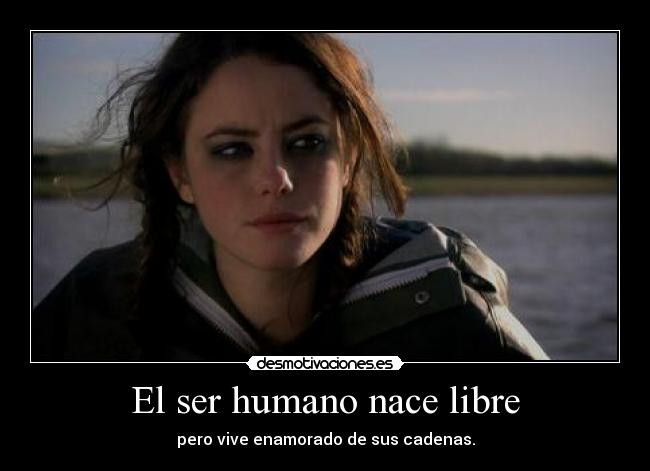 El ser humano nace libre - pero vive enamorado de sus cadenas.