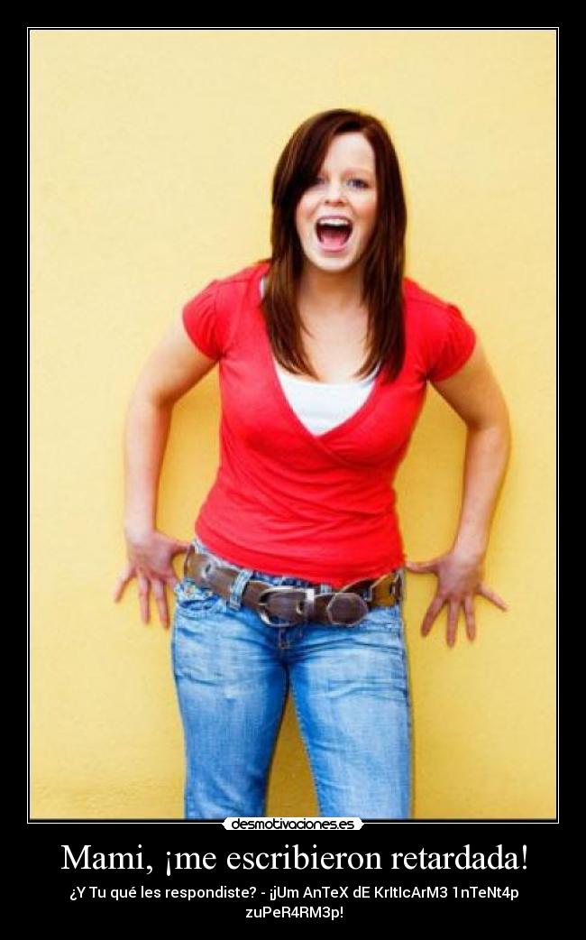 Mami, ¡me escribieron retardada! - ¿Y Tu qué les respondiste? - ¡jUm AnTeX dE KrItIcArM3 1nTeNt4p zuPeR4RM3p!