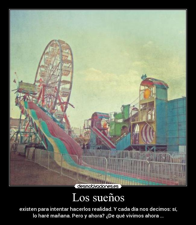 Los sueños - existen para intentar hacerlos realidad. Y cada día nos decimos: sí,
lo haré mañana. Pero y ahora? ¿De qué vivimos ahora ...