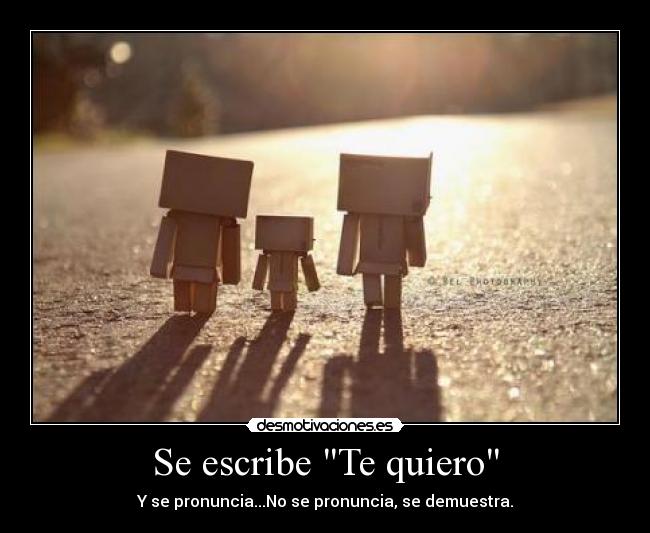 Se escribe Te quiero - Y se pronuncia...No se pronuncia, se demuestra.