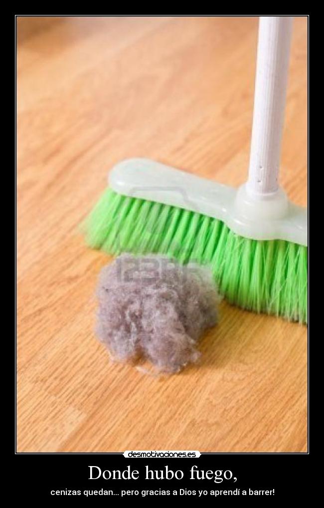 Donde hubo fuego, - cenizas quedan... pero gracias a Dios yo aprendí a barrer!