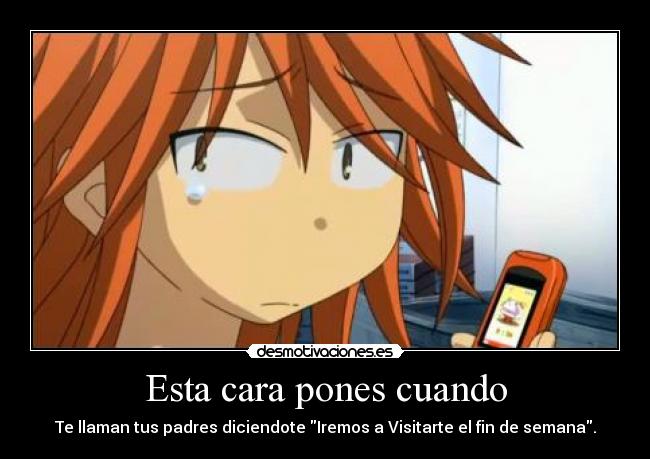 Esta cara pones cuando - Te llaman tus padres diciendote Iremos a Visitarte el fin de semana.