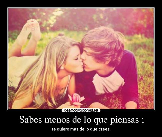 Sabes menos de lo que piensas ; - te quiero mas de lo que crees.