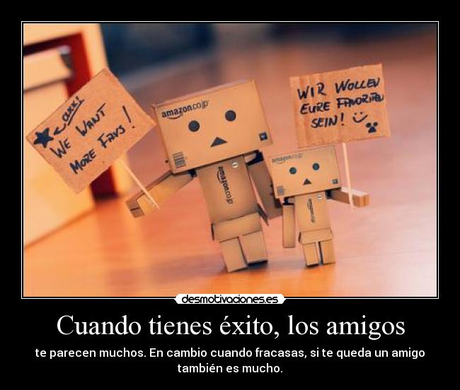 Cuando tienes éxito, los amigos - te parecen muchos. En cambio cuando fracasas, si te queda un amigo
también es mucho.