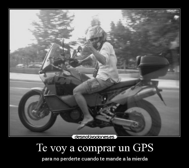 Te voy a comprar un GPS - para no perderte cuando te mande a la mierda
