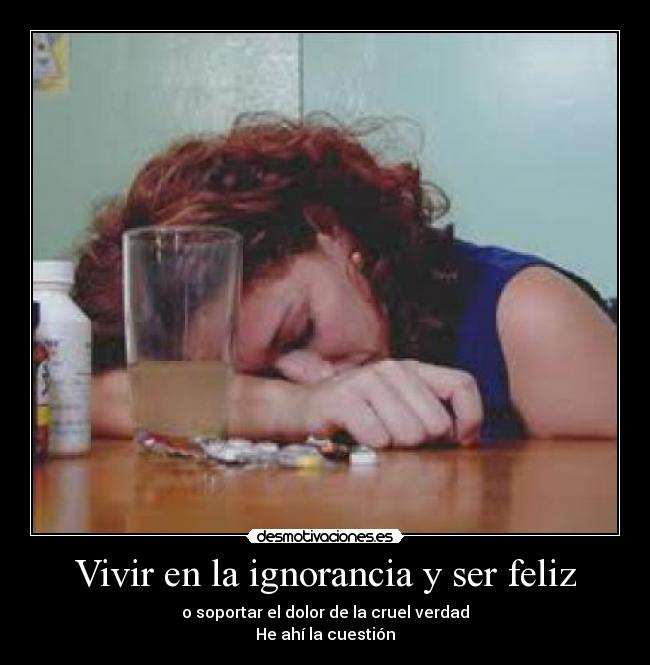 Vivir en la ignorancia y ser feliz - o soportar el dolor de la cruel verdad
He ahí la cuestión