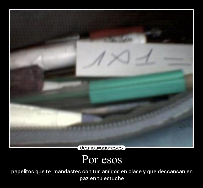 Por esos - papelitos que te mandastes con tus amigos en clase y que descansan en
paz en tu estuche