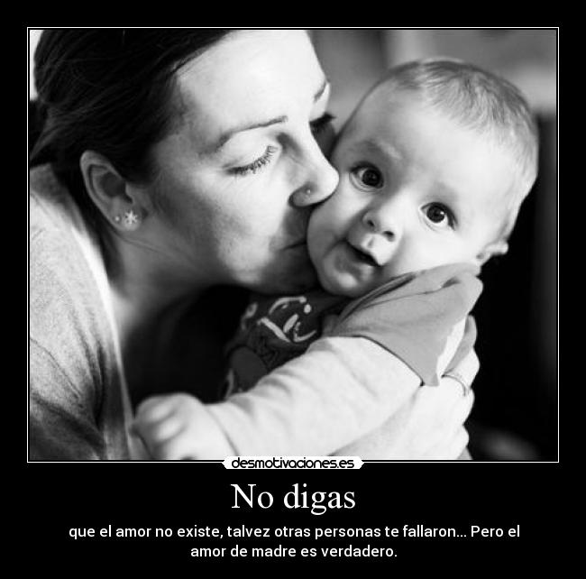 No digas - que el amor no existe, talvez otras personas te fallaron... Pero el
amor de madre es verdadero.