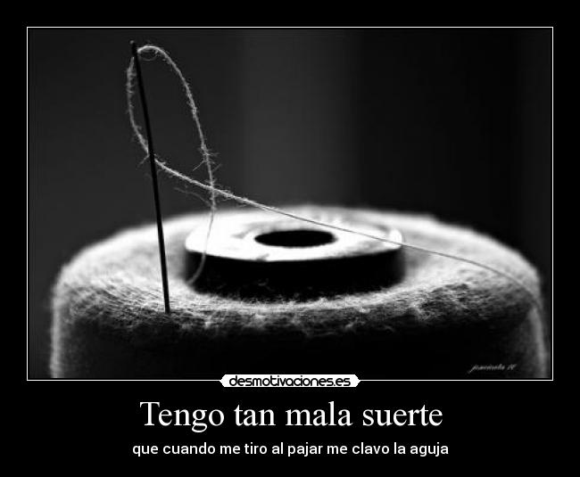 Tengo tan mala suerte - que cuando me tiro al pajar me clavo la aguja