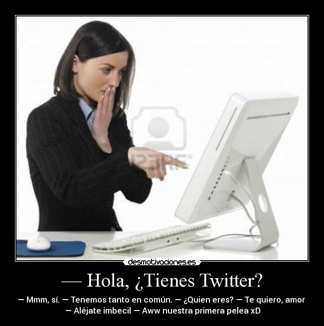 — Hola, ¿Tienes Twitter? - — Mmm, sí. — Tenemos tanto en común. — ¿Quien eres? — Te quiero, amor
— Aléjate imbecil — Aww nuestra primera pelea xD