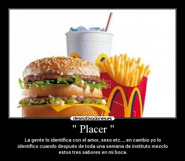 Placer - La gente lo identifica con el amor, sexo etc..., en cambio yo lo
identifico cuando después de toda una semana de instituto mezclo
estos tres sabores en mi boca.