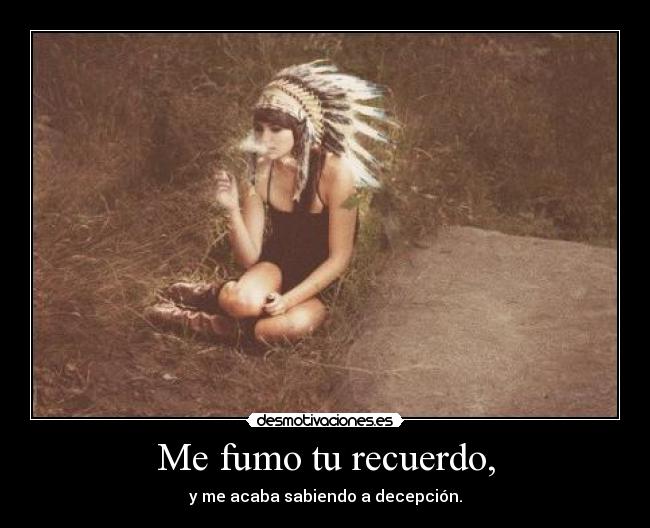 Me fumo tu recuerdo, - y me acaba sabiendo a decepción.