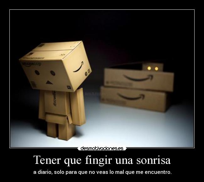 Tener que fingir una sonrisa - a diario, solo para que no veas lo mal que me encuentro.