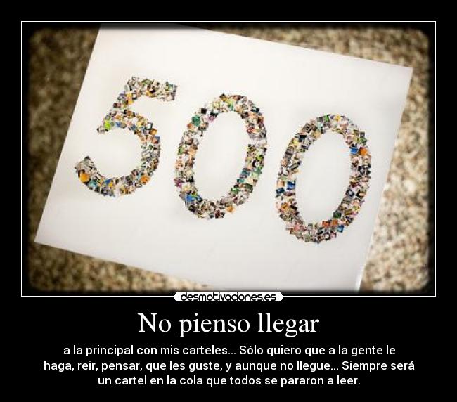 No pienso llegar - a la principal con mis carteles... Sólo quiero que a la gente le
haga, reir, pensar, que les guste, y aunque no llegue... Siempre será
un cartel en la cola que todos se pararon a leer.