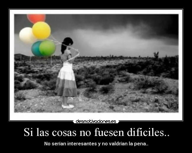 Si las cosas no fuesen dificiles.. - No serían interesantes y no valdrían la pena..