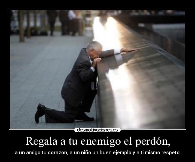 Regala a tu enemigo el perdón, - a un amigo tu corazón, a un niño un buen ejemplo y a ti mismo respeto.