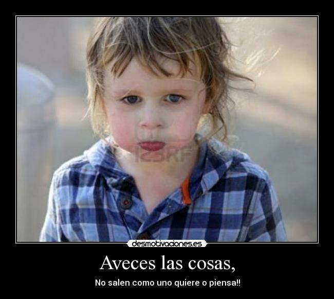 Aveces las cosas, - No salen como uno quiere o piensa!!