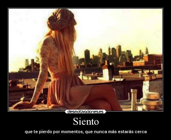 Siento - que te pierdo por momentos, que nunca más estarás cerca