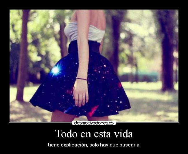 Todo en esta vida - tiene explicación, solo hay que buscarla.