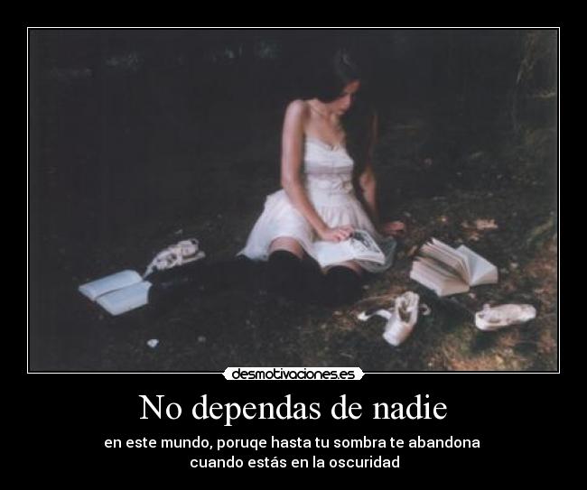 No dependas de nadie - en este mundo, poruqe hasta tu sombra te abandona 
cuando estás en la oscuridad