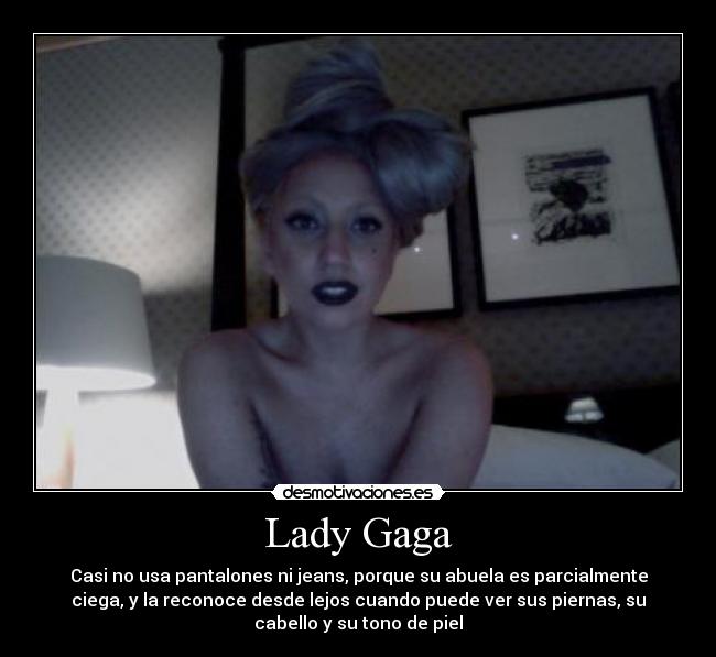 Lady Gaga - Casi no usa pantalones ni jeans, porque su abuela es parcialmente
ciega, y la reconoce desde lejos cuando puede ver sus piernas, su
cabello y su tono de piel