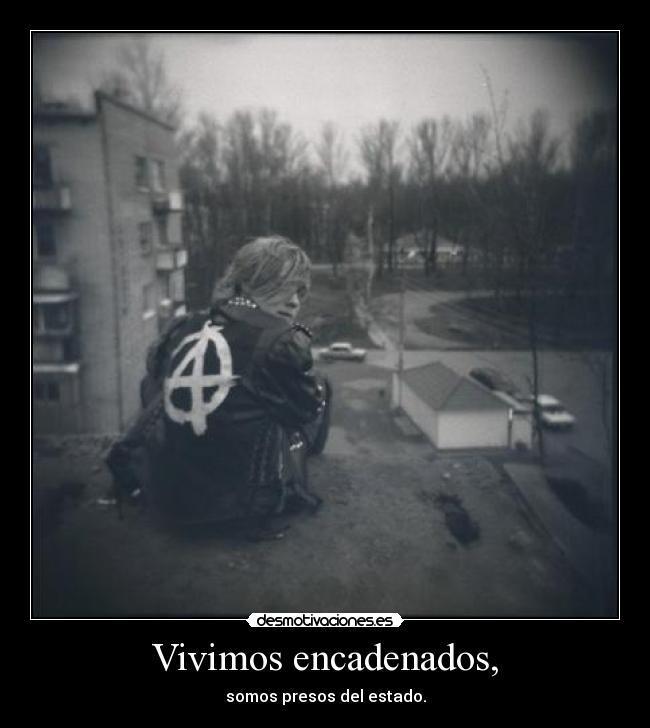 Vivimos encadenados, - somos presos del estado.
