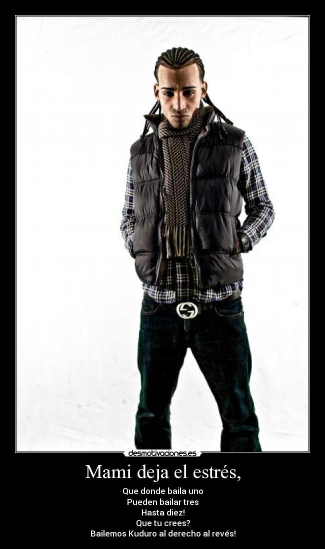 Mami deja el estrés, - Que donde baila uno
Pueden bailar tres
Hasta diez!
Que tu crees?
Bailemos Kuduro al derecho al revés!