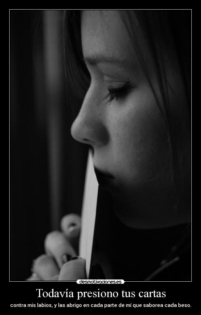 Todavía presiono tus cartas - contra mis labios, y las abrigo en cada parte de mí que saborea cada beso.