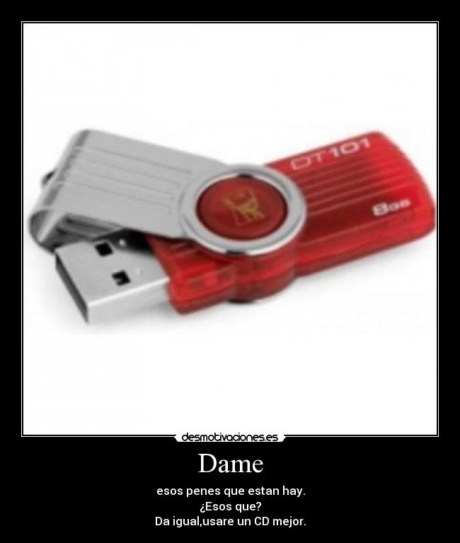 Dame - esos penes que estan hay.
¿Esos que?
Da igual,usare un CD mejor.