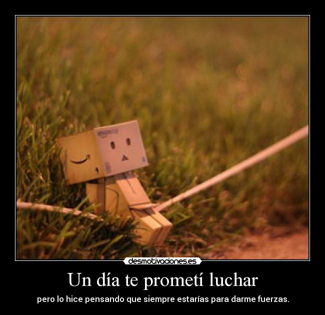 Un día te prometí luchar - pero lo hice pensando que siempre estarías para darme fuerzas.