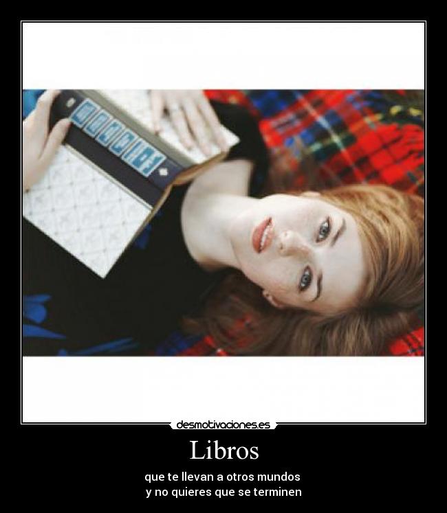 Libros - que te llevan a otros mundos 
y no quieres que se terminen