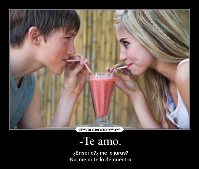 -Te amo. - -¿Enserio?¿ me lo juras?
-No, mejor te lo demuestro.