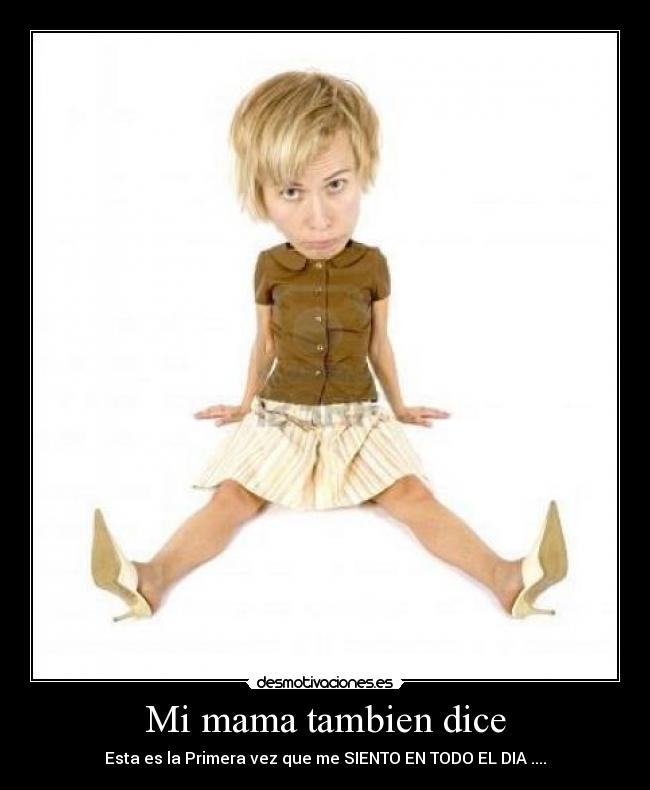 Mi mama tambien dice - Esta es la Primera vez que me SIENTO EN TODO EL DIA ....