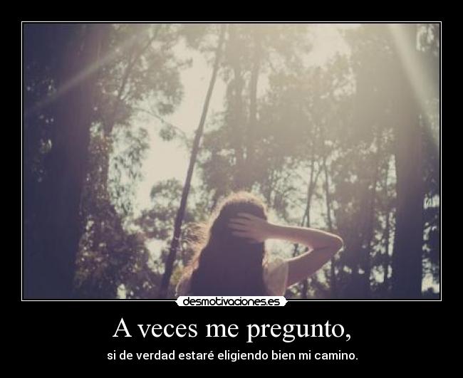 A veces me pregunto, - si de verdad estaré eligiendo bien mi camino.