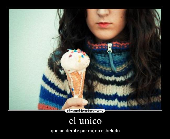 el unico - que se derrite por mi, es el helado