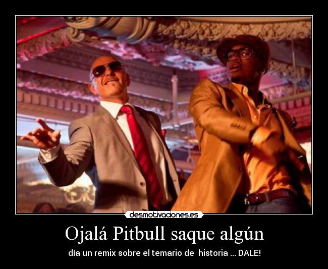 Ojalá Pitbull saque algún - día un remix sobre el temario de historia ... DALE!