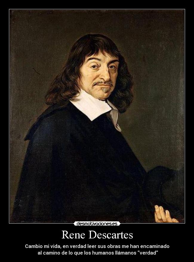 Rene Descartes - Cambio mi vida, en verdad leer sus obras me han encaminado
 al camino de lo que los humanos llámanos verdad