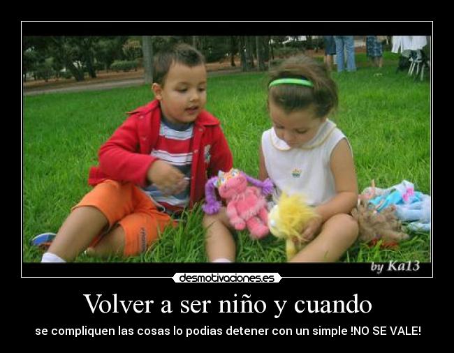 Volver a ser niño y cuando - se compliquen las cosas lo podias detener con un simple !NO SE VALE!