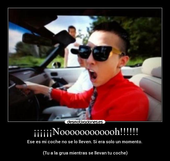 ¡¡¡¡¡¡Noooooooooooh!!!!!! - Ese es mi coche no se lo lleven. Si era solo un momento.
(Tu a la grua mientras se llevan tu coche)