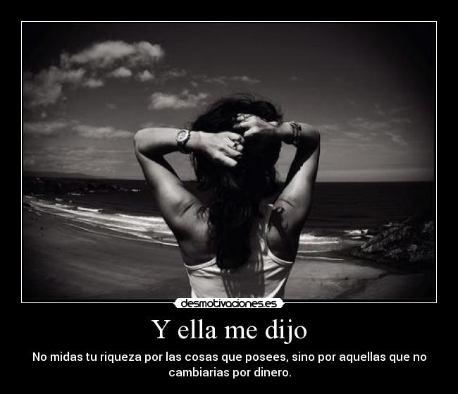 Y ella me dijo - No midas tu riqueza por las cosas que posees, sino por aquellas que no
cambiarias por dinero.