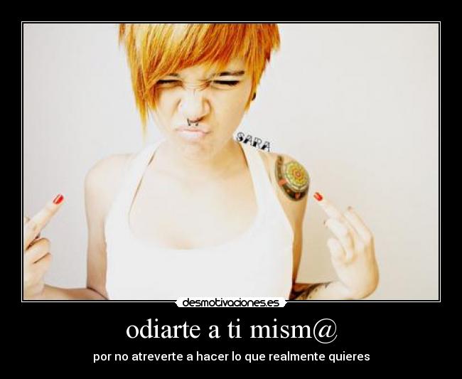 odiarte a ti mism@ - por no atreverte a hacer lo que realmente quieres