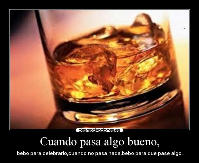 Cuando pasa algo bueno, - bebo para celebrarlo,cuando no pasa nada,bebo para que pase algo.