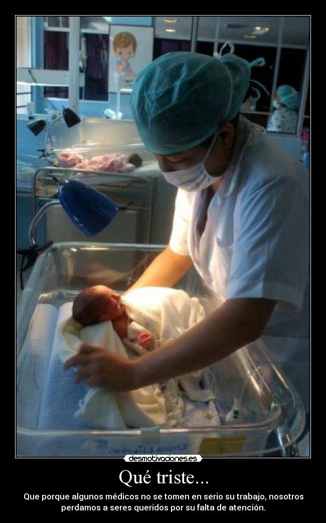 Qué triste... - Que porque algunos médicos no se tomen en serio su trabajo, nosotros
perdamos a seres queridos por su falta de atención.